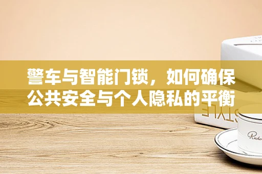 警车与智能门锁，如何确保公共安全与个人隐私的平衡？