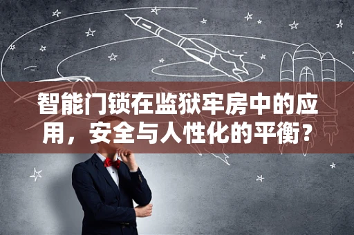 智能门锁在监狱牢房中的应用，安全与人性化的平衡？