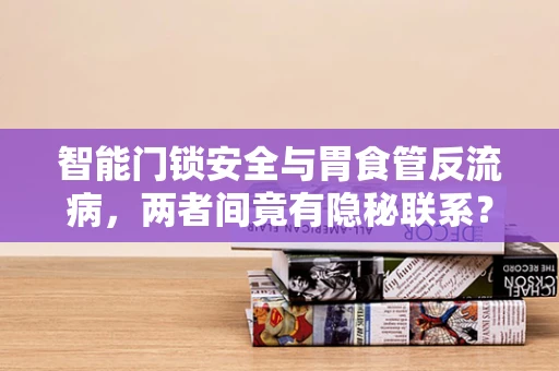 智能门锁安全与胃食管反流病，两者间竟有隐秘联系？