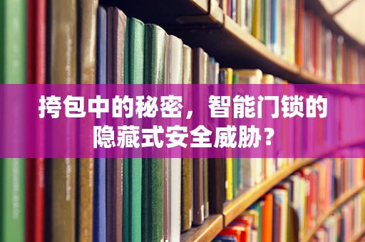 挎包中的秘密，智能门锁的隐藏式安全威胁？