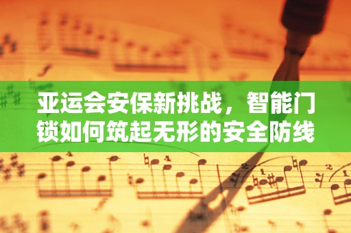 亚运会安保新挑战，智能门锁如何筑起无形的安全防线？