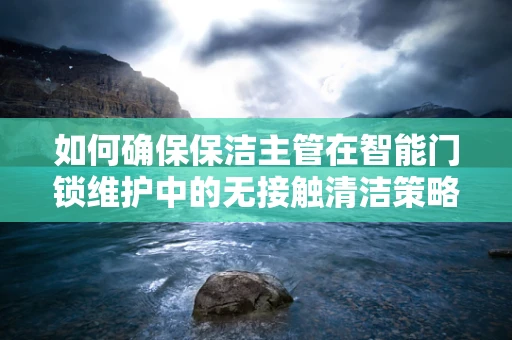 如何确保保洁主管在智能门锁维护中的无接触清洁策略？