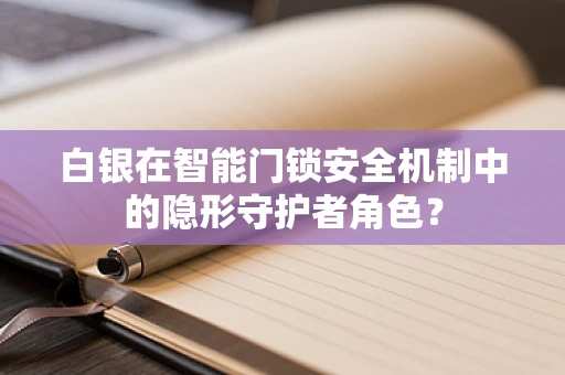 白银在智能门锁安全机制中的隐形守护者角色？