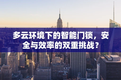 多云环境下的智能门锁，安全与效率的双重挑战？