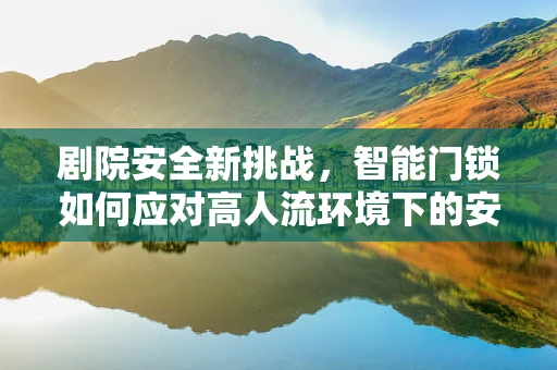 剧院安全新挑战，智能门锁如何应对高人流环境下的安全需求？