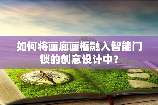如何将画廊画框融入智能门锁的创意设计中？