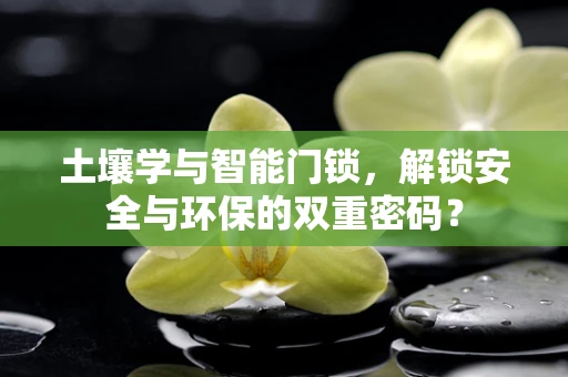 土壤学与智能门锁，解锁安全与环保的双重密码？