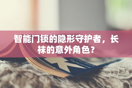 智能门锁的隐形守护者，长袜的意外角色？
