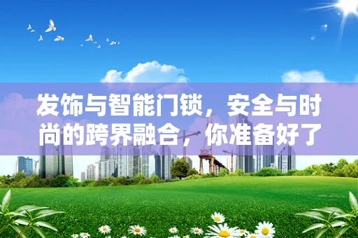发饰与智能门锁，安全与时尚的跨界融合，你准备好了吗？