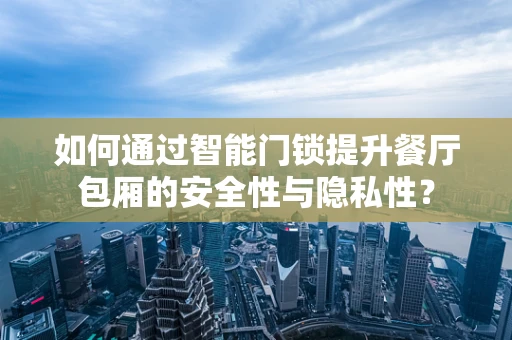 如何通过智能门锁提升餐厅包厢的安全性与隐私性？
