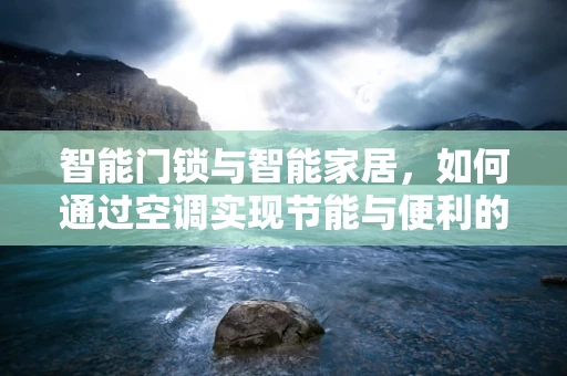 智能门锁与智能家居，如何通过空调实现节能与便利的双重提升？