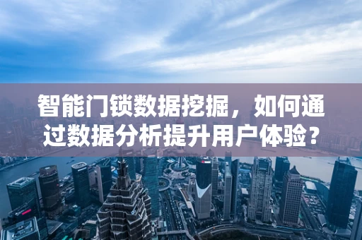智能门锁数据挖掘，如何通过数据分析提升用户体验？