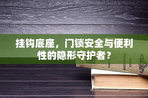 挂钩底座，门锁安全与便利性的隐形守护者？