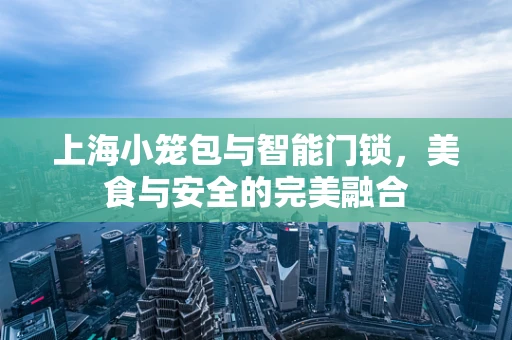 上海小笼包与智能门锁，美食与安全的完美融合
