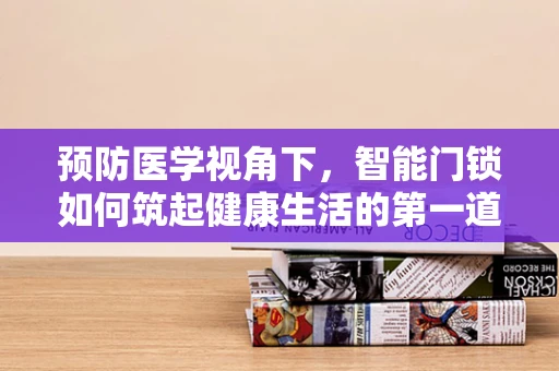 预防医学视角下，智能门锁如何筑起健康生活的第一道防线？