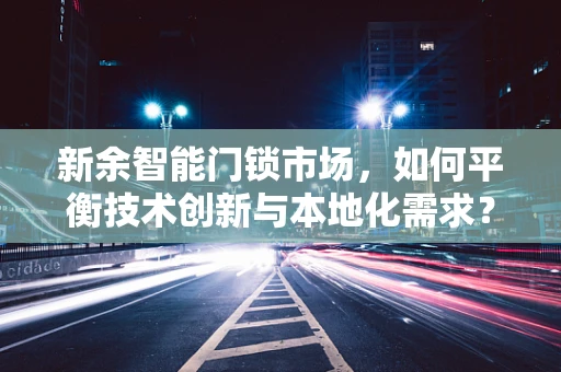 新余智能门锁市场，如何平衡技术创新与本地化需求？