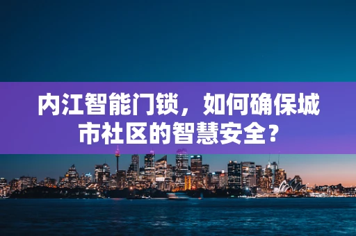 内江智能门锁，如何确保城市社区的智慧安全？