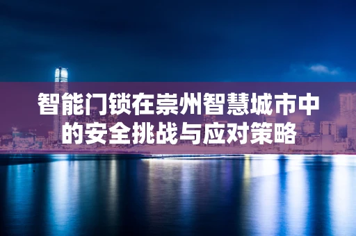 智能门锁在崇州智慧城市中的安全挑战与应对策略