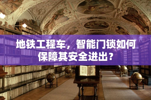 地铁工程车，智能门锁如何保障其安全进出？