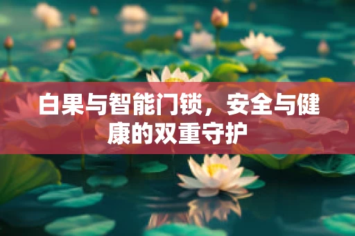白果与智能门锁，安全与健康的双重守护