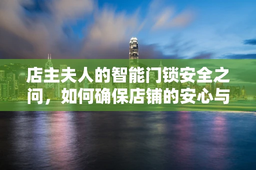 店主夫人的智能门锁安全之问，如何确保店铺的安心与便捷？