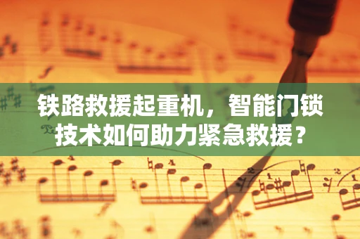 铁路救援起重机，智能门锁技术如何助力紧急救援？
