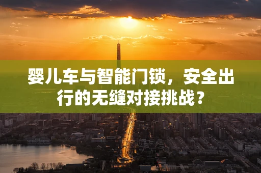 婴儿车与智能门锁，安全出行的无缝对接挑战？