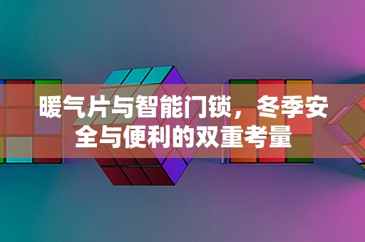 暖气片与智能门锁，冬季安全与便利的双重考量