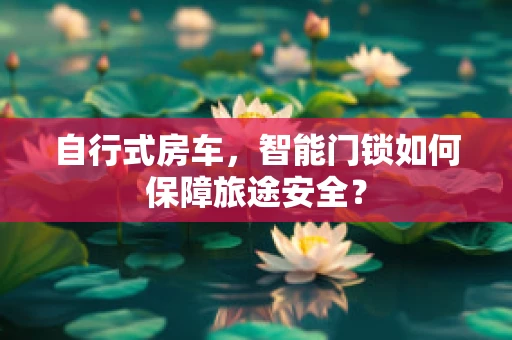自行式房车，智能门锁如何保障旅途安全？