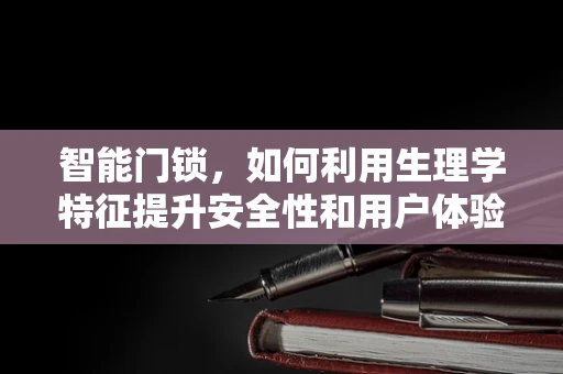 智能门锁，如何利用生理学特征提升安全性和用户体验？