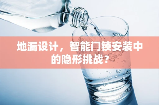 地漏设计，智能门锁安装中的隐形挑战？