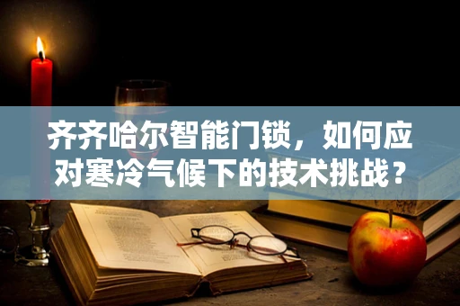 齐齐哈尔智能门锁，如何应对寒冷气候下的技术挑战？