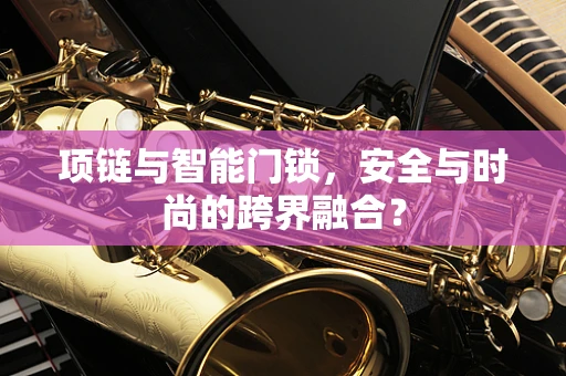 项链与智能门锁，安全与时尚的跨界融合？