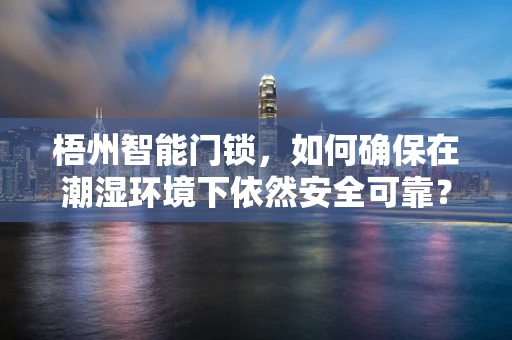 梧州智能门锁，如何确保在潮湿环境下依然安全可靠？