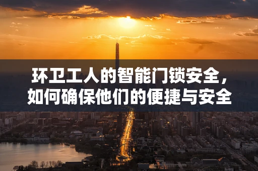 环卫工人的智能门锁安全，如何确保他们的便捷与安全？