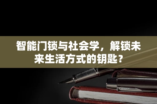 智能门锁与社会学，解锁未来生活方式的钥匙？