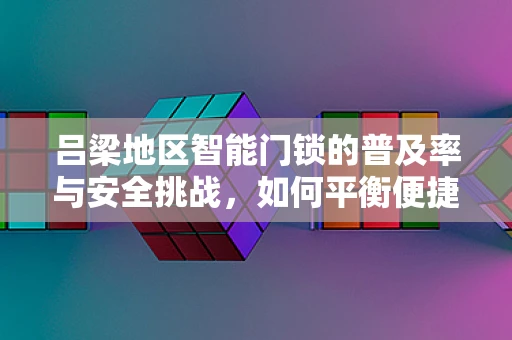 吕梁地区智能门锁的普及率与安全挑战，如何平衡便捷与安全？