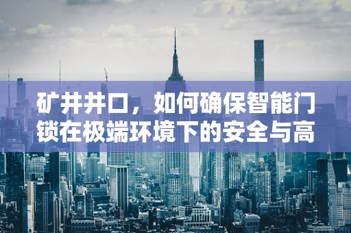 矿井井口，如何确保智能门锁在极端环境下的安全与高效？