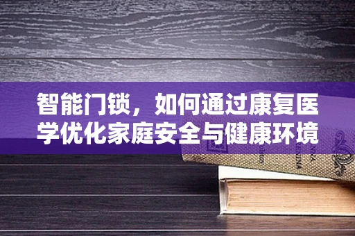 智能门锁，如何通过康复医学优化家庭安全与健康环境？