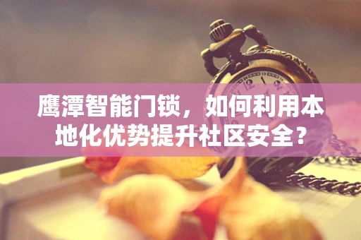 鹰潭智能门锁，如何利用本地化优势提升社区安全？