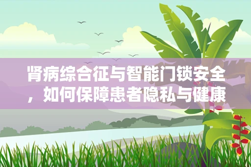 肾病综合征与智能门锁安全，如何保障患者隐私与健康？