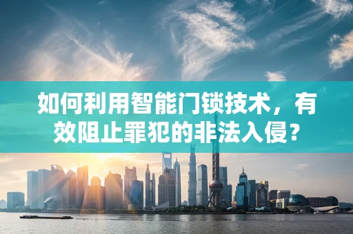 如何利用智能门锁技术，有效阻止罪犯的非法入侵？