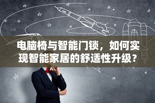 电脑椅与智能门锁，如何实现智能家居的舒适性升级？