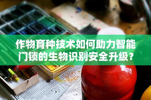 作物育种技术如何助力智能门锁的生物识别安全升级？