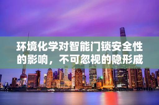 环境化学对智能门锁安全性的影响，不可忽视的隐形威胁