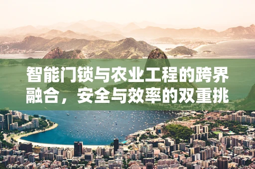 智能门锁与农业工程的跨界融合，安全与效率的双重挑战？