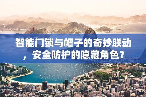 智能门锁与帽子的奇妙联动，安全防护的隐藏角色？