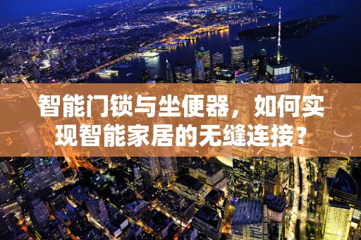 智能门锁与坐便器，如何实现智能家居的无缝连接？