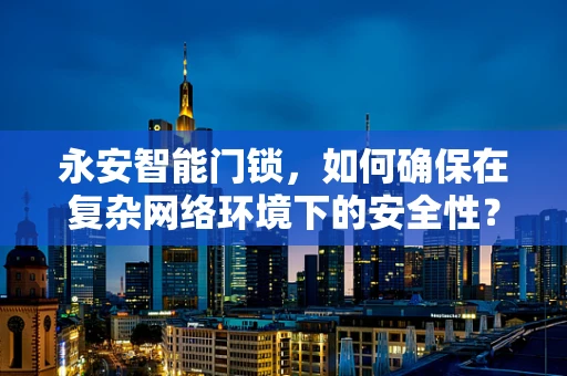 永安智能门锁，如何确保在复杂网络环境下的安全性？