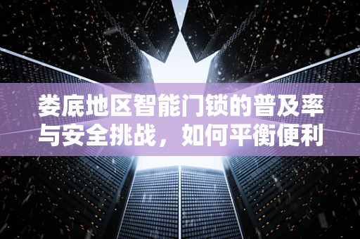 娄底地区智能门锁的普及率与安全挑战，如何平衡便利与安全？